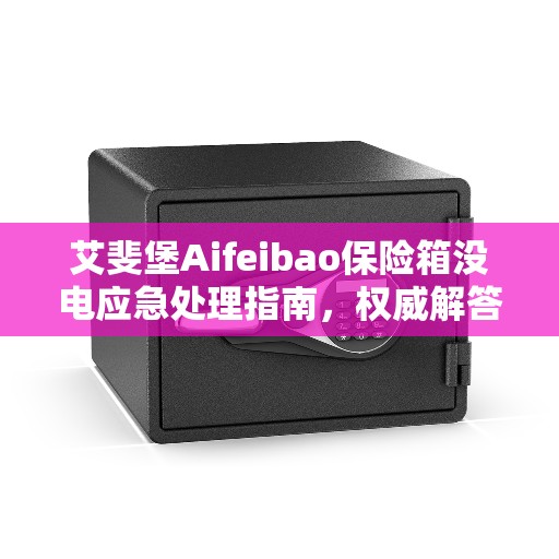 艾斐堡Aifeibao保险箱没电应急处理指南，权威解答