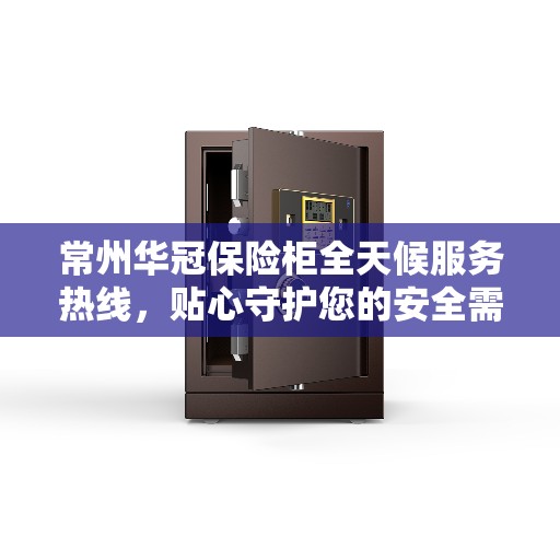 常州华冠保险柜全天候服务热线，贴心守护您的安全需求
