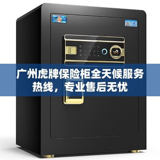 广州虎牌保险柜全天候服务热线，专业售后无忧