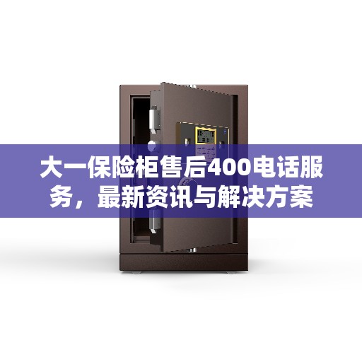 大一保险柜售后400电话服务，最新资讯与解决方案