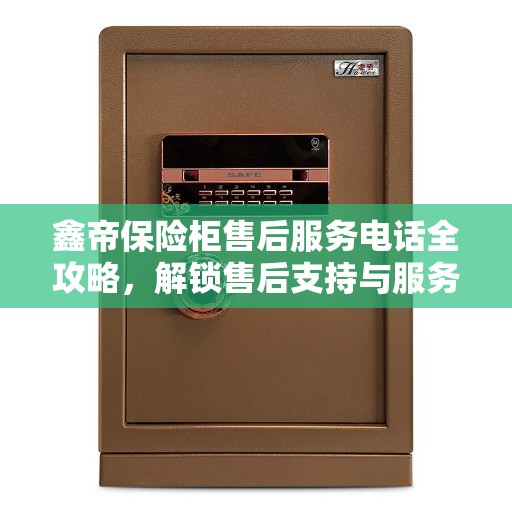 鑫帝保险柜售后服务电话全攻略，解锁售后支持与服务细节