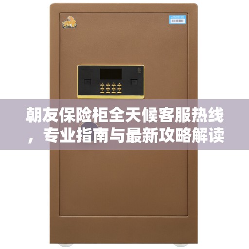 朝友保险柜全天候客服热线，专业指南与最新攻略解读
