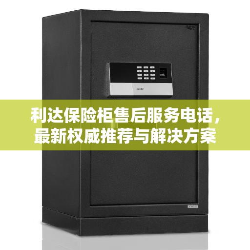 利达保险柜售后服务电话，最新权威推荐与解决方案
