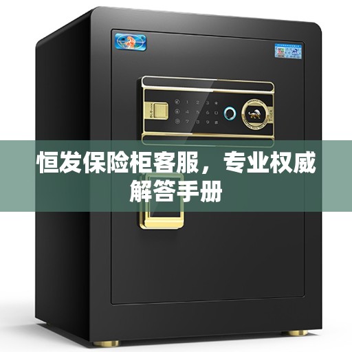 恒发保险柜客服，专业权威解答手册