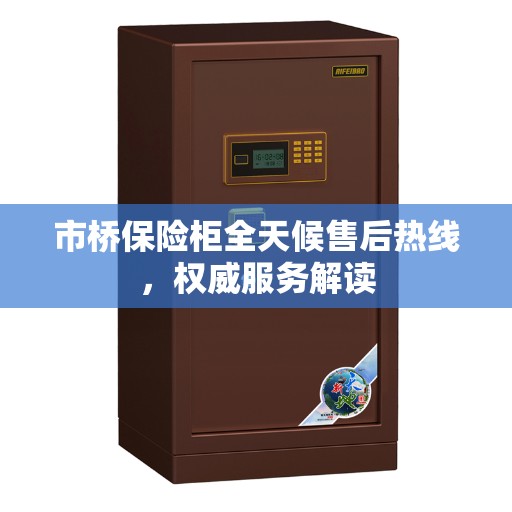 市桥保险柜全天候售后热线，权威服务解读