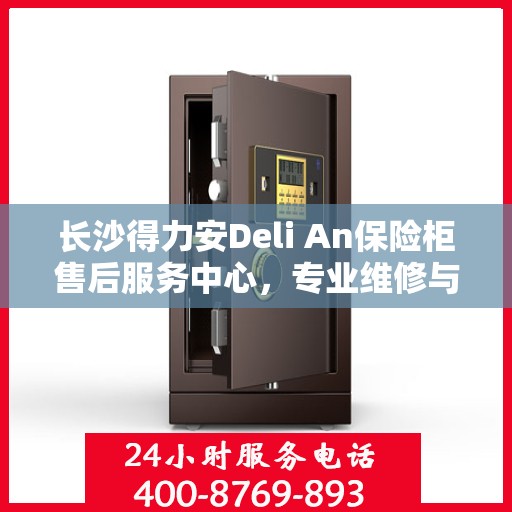 长沙得力安Deli An保险柜售后服务中心，专业维修与售后支持