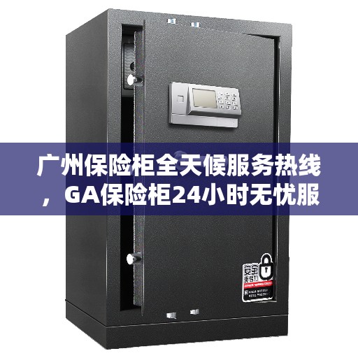 广州保险柜全天候服务热线，GA保险柜24小时无忧服务体验