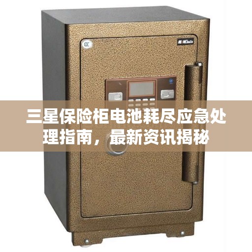 三星保险柜电池耗尽应急处理指南，最新资讯揭秘