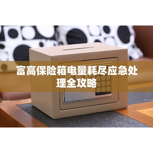 富高保险箱电量耗尽应急处理全攻略