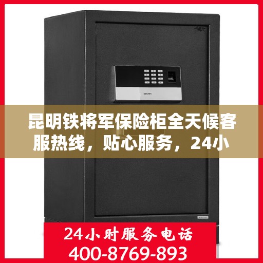 昆明铁将军保险柜全天候客服热线，贴心服务，24小时人工支持