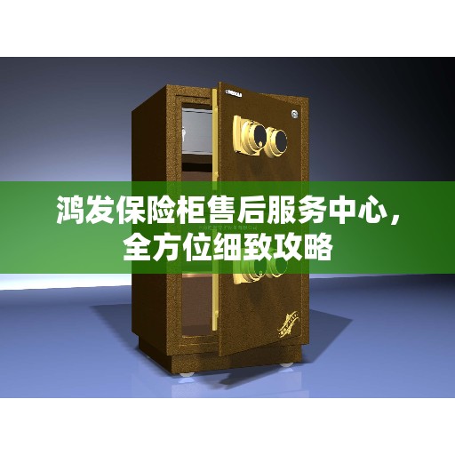 鸿发保险柜售后服务中心，全方位细致攻略