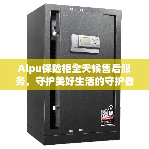 Alpu保险柜全天候售后服务，守护美好生活的守护者