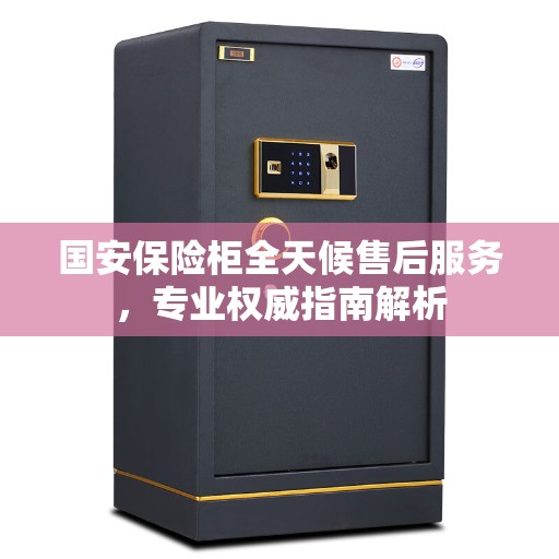 国安保险柜全天候售后服务，专业权威指南解析