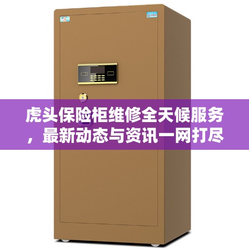 虎头保险柜维修全天候服务，最新动态与资讯一网打尽