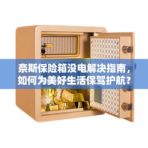 奈斯保险箱没电解决指南,如何为美好生活保驾护航? 奈斯保险箱没电解决指南,如何为美好生活保驾护航?
