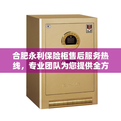 合肥永利保险柜售后服务热线，专业团队为您提供全方位服务保障