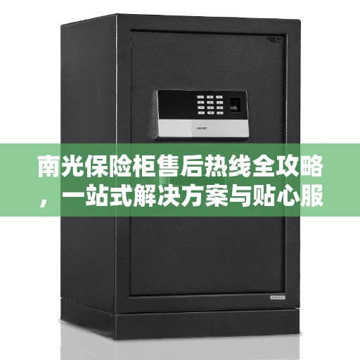南光保险柜售后热线全攻略，一站式解决方案与贴心服务体验