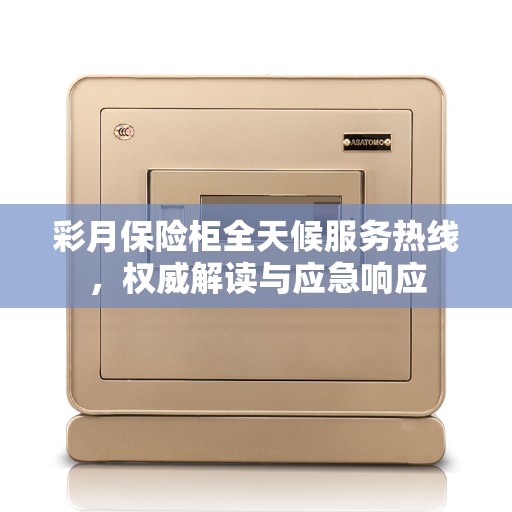 彩月保险柜全天候服务热线，权威解读与应急响应