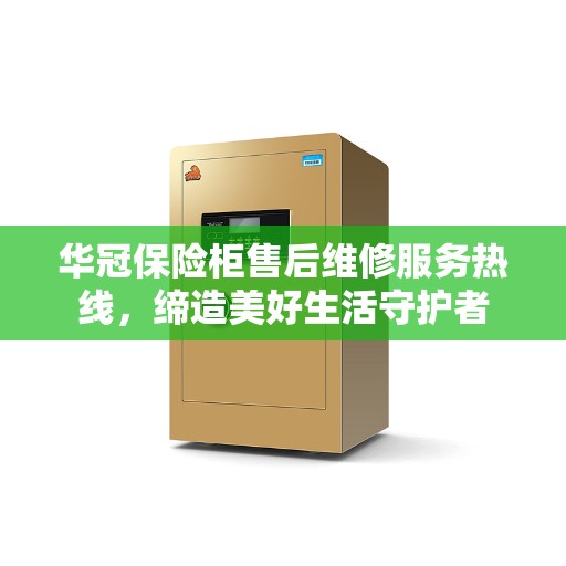 华冠保险柜售后维修服务热线，缔造美好生活守护者