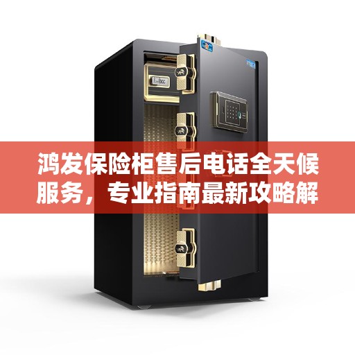 鸿发保险柜售后电话全天候服务，专业指南最新攻略解析