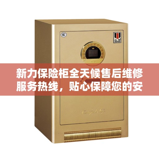 新力保险柜全天候售后维修服务热线，贴心保障您的安全之选