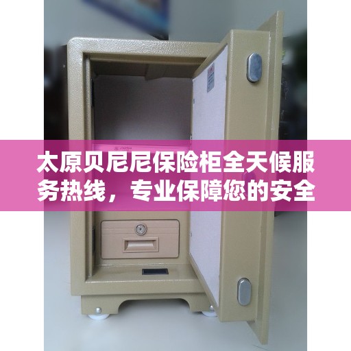 太原贝尼尼保险柜全天候服务热线，专业保障您的安全需求