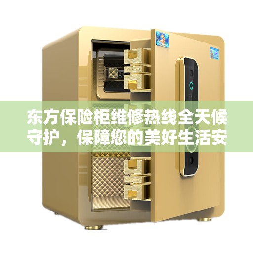 东方保险柜维修热线全天候守护，保障您的美好生活安全无虞