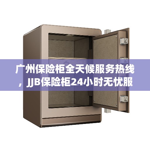 广州保险柜全天候服务热线，JJB保险柜24小时无忧服务体验