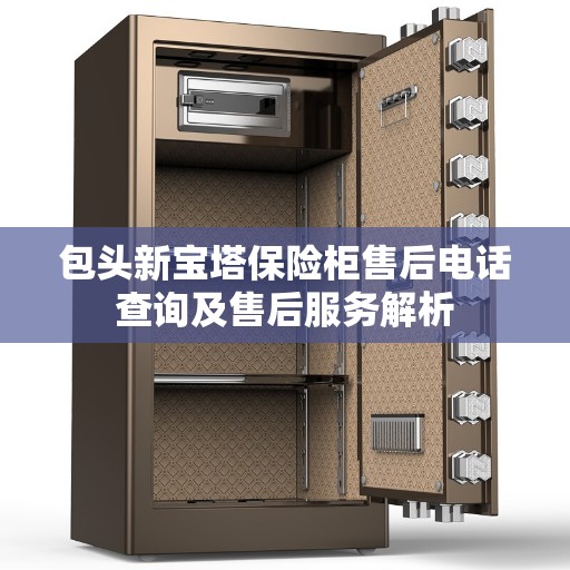 包头新宝塔保险柜售后电话查询及售后服务解析