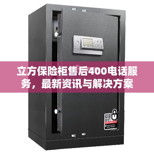 立方保险柜售后400电话服务，最新资讯与解决方案