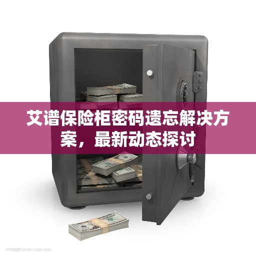 艾谱保险柜密码遗忘解决方案，最新动态探讨