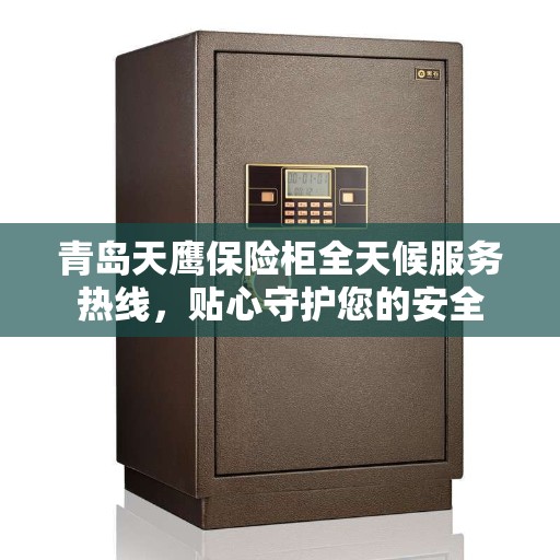 青岛天鹰保险柜全天候服务热线，贴心守护您的安全