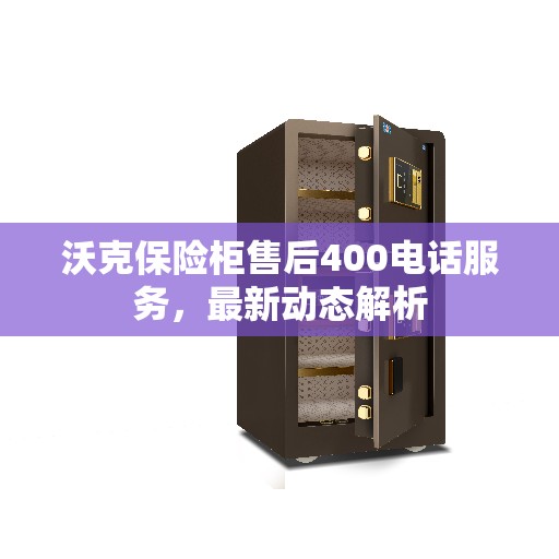 沃克保险柜售后400电话服务，最新动态解析