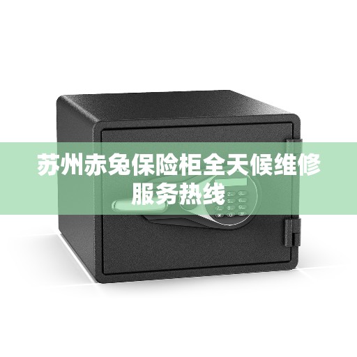 苏州赤兔保险柜全天候维修服务热线 苏州赤兔保险柜全天候维修服务热线