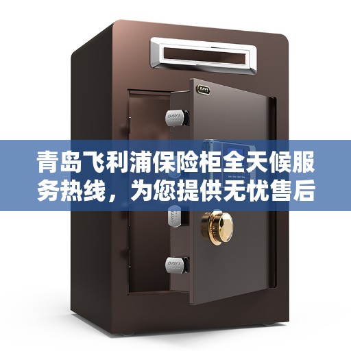 青岛飞利浦保险柜全天候服务热线，为您提供无忧售后保障