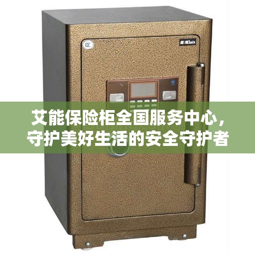 艾能保险柜全国服务中心，守护美好生活的安全守护者