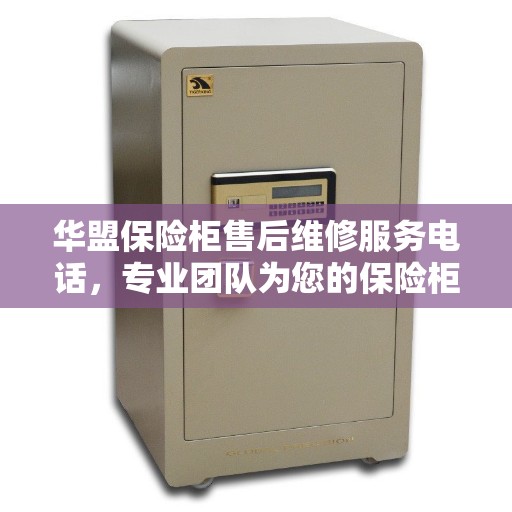 华盟保险柜售后维修服务电话，专业团队为您的保险柜问题提供解决方案