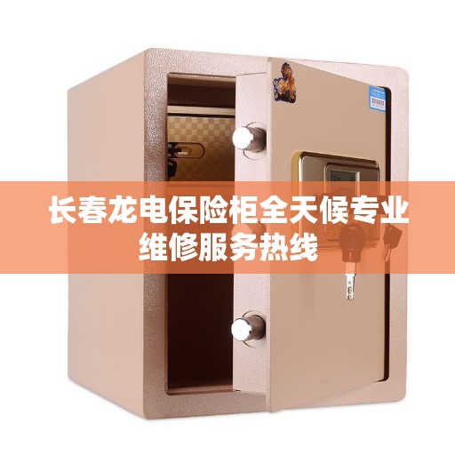 长春龙电保险柜全天候专业维修服务热线