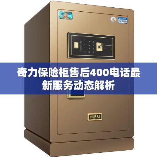 奇力保险柜售后400电话最新服务动态解析