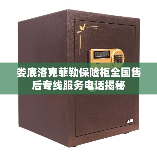 娄底洛克菲勒保险柜全国售后专线服务电话揭秘