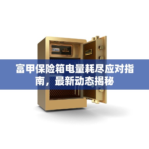 富甲保险箱电量耗尽应对指南，最新动态揭秘