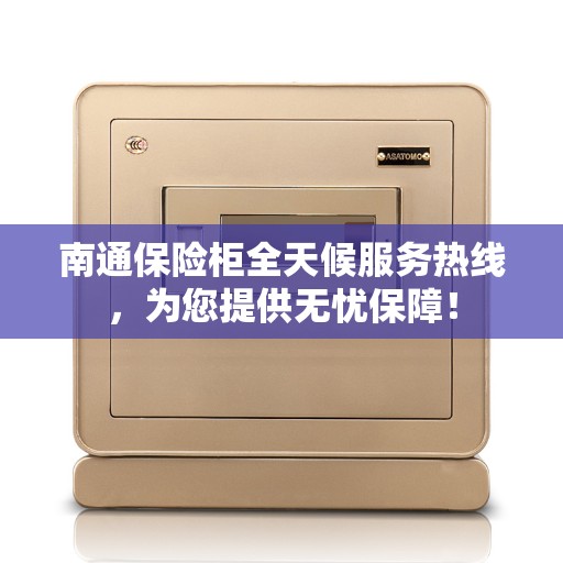 南通保险柜全天候服务热线，为您提供无忧保障！
