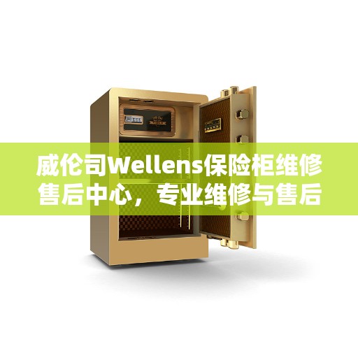 威伦司Wellens保险柜维修售后中心，专业维修与售后一站式解决方案权威指南