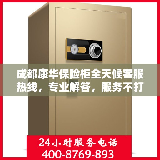 成都康华保险柜全天候客服热线，专业解答，服务不打烊