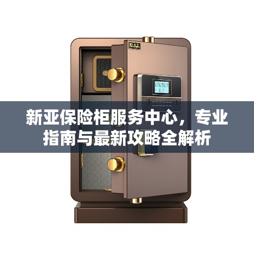 新亚保险柜服务中心，专业指南与最新攻略全解析