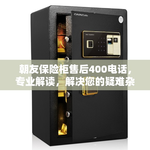 朝友保险柜售后400电话，专业解读，解决您的疑难杂症