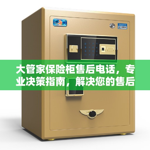 大管家保险柜售后电话，专业决策指南，解决您的售后问题！