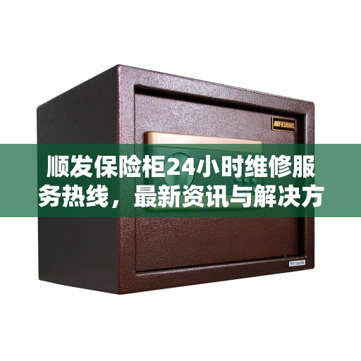 顺发保险柜24小时维修服务热线，最新资讯与解决方案