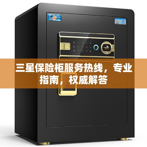 三星保险柜服务热线，专业指南，权威解答