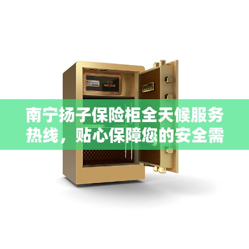 南宁扬子保险柜全天候服务热线，贴心保障您的安全需求